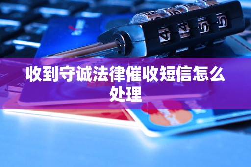 收到守诚法律催收短信怎么处理 收到守诚法律催收短信怎么处理