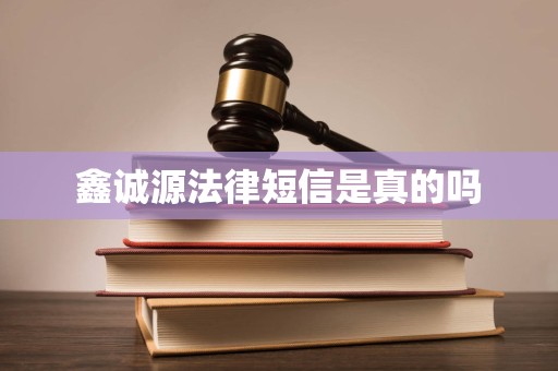 鑫诚源法律短信是真的吗 鑫诚源法律短信是真的吗