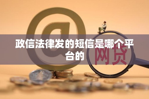 政信法律发的短信是哪个平台的 政信法律发的短信是哪个平台的