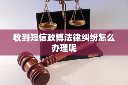 收到短信政博法律纠纷怎么办理呢