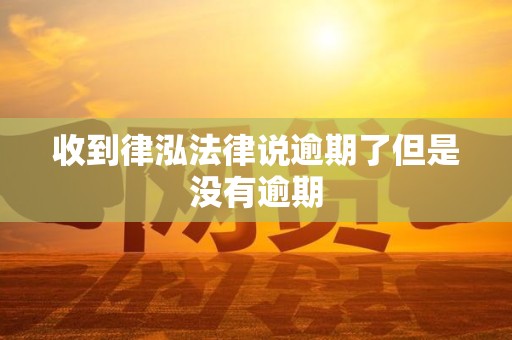 收到律泓法律说逾期了但是没有逾期