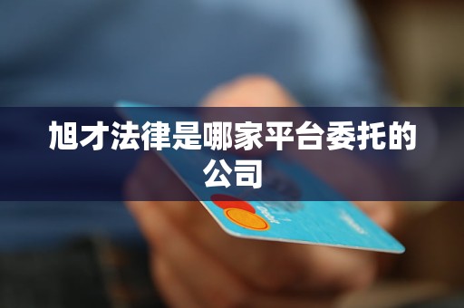 旭才法律是哪家平台委托的公司 旭才法律是哪家平台委托的公司