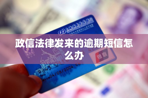 政信法律发来的逾期短信怎么办