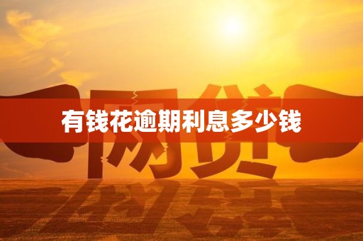 有钱花逾期利息多少钱 有钱花逾期利息多少钱