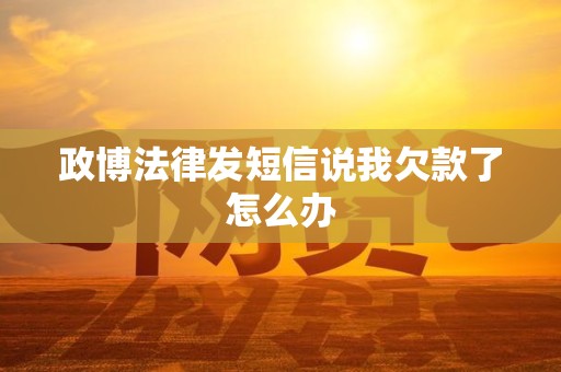 政博法律发短信说我欠款了怎么办 政博法律发短信说我欠款了怎么办