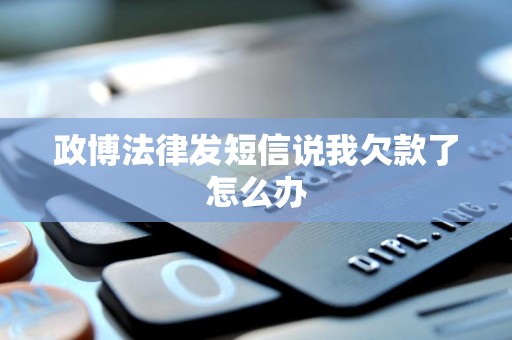 政博法律发短信说我欠款了怎么办 政博法律发短信说我欠款了怎么办