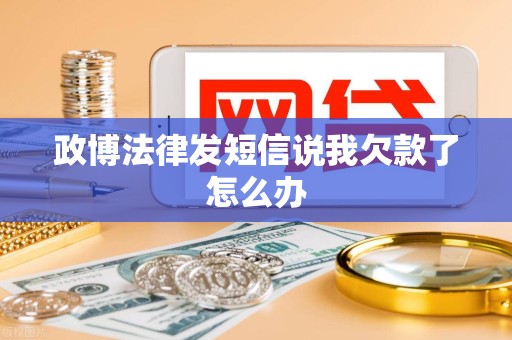 政博法律发短信说我欠款了怎么办 政博法律发短信说我欠款了怎么办