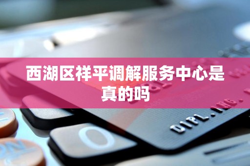 西湖区祥平调解服务中心是真的吗 西湖区祥平调解服务中心是真的吗