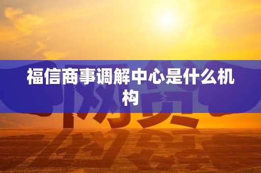 福信商事调解中心是什么机构