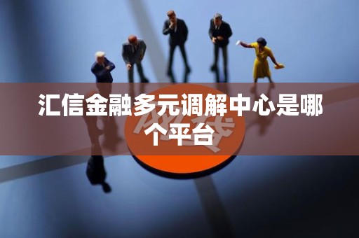 汇信金融多元调解中心是哪个平台 汇信金融多元调解中心是哪个平台