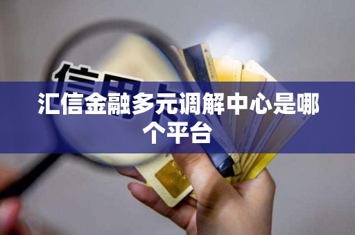 汇信金融多元调解中心是哪个平台 汇信金融多元调解中心是哪个平台