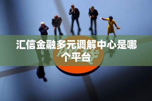汇信金融多元调解中心是哪个平台 汇信金融多元调解中心是哪个平台