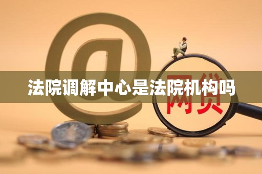 法院调解中心是法院机构吗 法院调解中心是法院机构吗