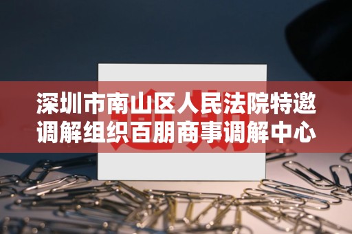 深圳市南山区人民法院特邀调解组织百朋商事调解中心