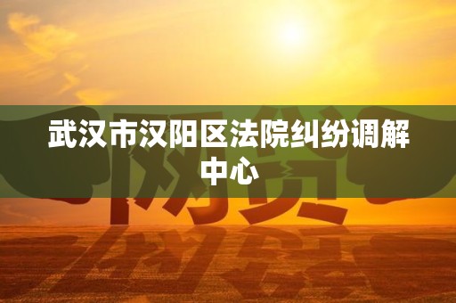 武汉市汉阳区法院纠纷调解中心 武汉市汉阳区法院纠纷调解中心