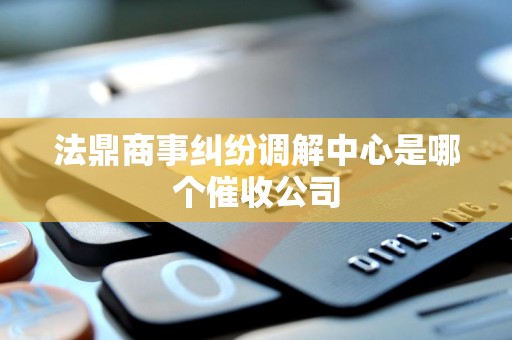 法鼎商事纠纷调解中心是哪个催收公司 法鼎商事纠纷调解中心是哪个催收公司