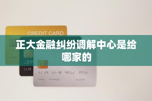 正大金融纠纷调解中心是给哪家的