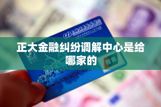 正大金融纠纷调解中心是给哪家的