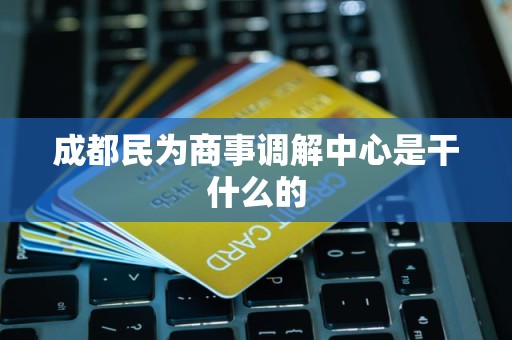 成都民为商事调解中心是干什么的 成都民为商事调解中心是干什么的