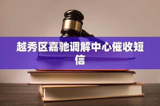 越秀区嘉驰调解中心催收短信 越秀区嘉驰调解中心催收短信