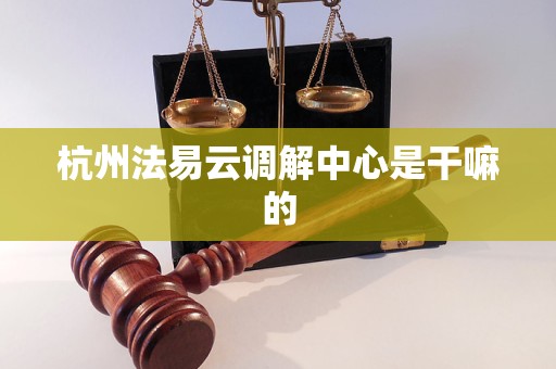 杭州法易云调解中心是干嘛的 杭州法易云调解中心是干嘛的