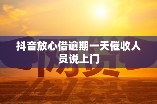 抖音放心借逾期一天催收人员说上门