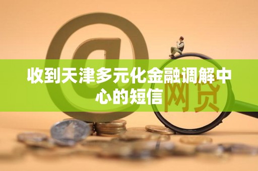 收到天津多元化金融调解中心的短信