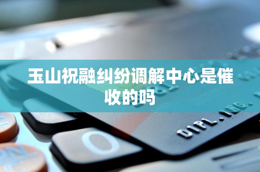 玉山祝融纠纷调解中心是催收的吗