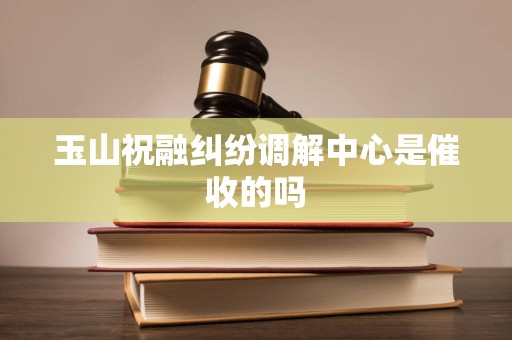 玉山祝融纠纷调解中心是催收的吗