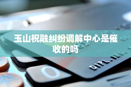 玉山祝融纠纷调解中心是催收的吗