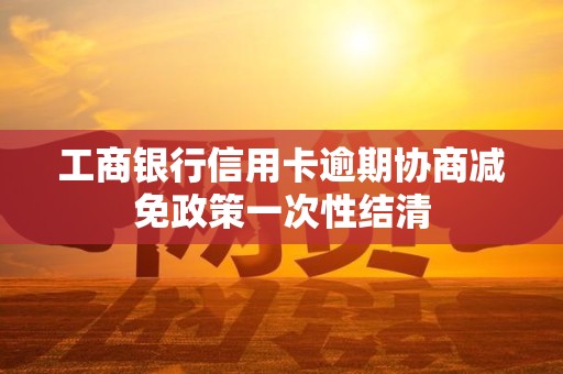 工商银行信用卡逾期协商减免政策一次性结清