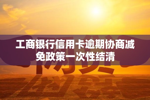 工商银行信用卡逾期协商减免政策一次性结清