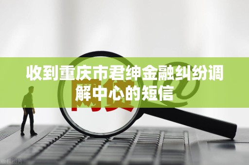 收到重庆市君绅金融纠纷调解中心的短信