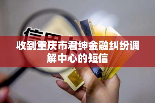 收到重庆市君绅金融纠纷调解中心的短信
