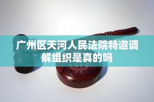 广州区天河人民法院特邀调解组织是真的吗 广州区天河人民法院特邀调解组织是真的吗