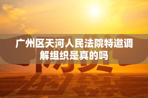广州区天河人民法院特邀调解组织是真的吗 广州区天河人民法院特邀调解组织是真的吗
