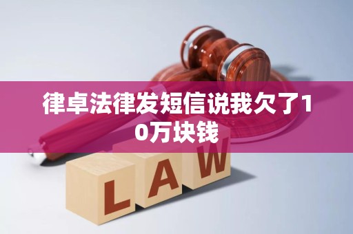 律卓法律发短信说我欠了10万块钱 律卓法律发短信说我欠了10万块钱