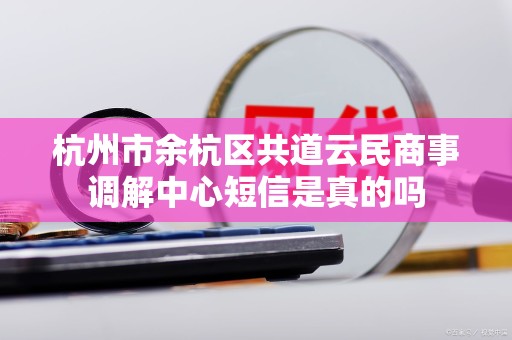 杭州市余杭区共道云民商事调解中心短信是真的吗 杭州市余杭区共道云民商事调解中心短信是真的吗