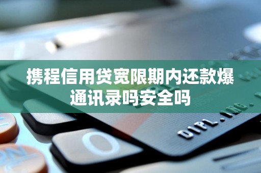 携程信用贷宽限期内还款爆通讯录吗安全吗 携程信用贷宽限期内还款爆通讯录吗安全吗