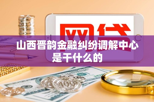 山西晋韵金融纠纷调解中心是干什么的
