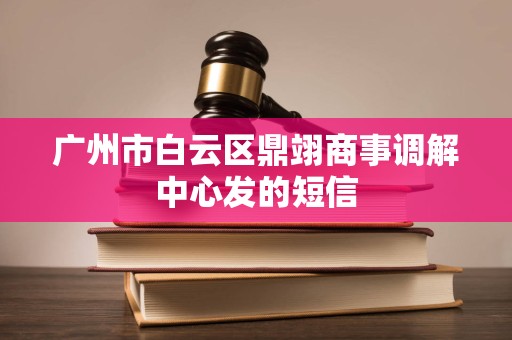 广州市白云区鼎翊商事调解中心发的短信