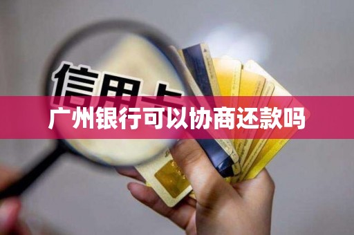 广州银行可以协商还款吗 广州银行可以协商还款吗