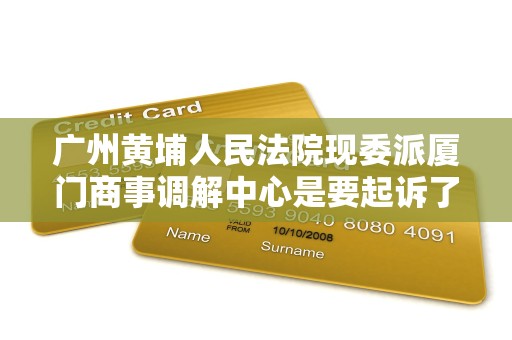 广州黄埔人民法院现委派厦门商事调解中心是要起诉了吗 广州黄埔人民法院现委派厦门商事调解中心是要起诉了吗