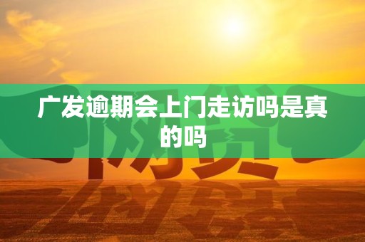 广发逾期会上门走访吗是真的吗 广发逾期会上门走访吗是真的吗