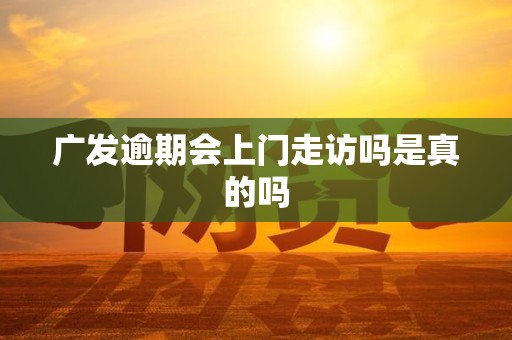 广发逾期会上门走访吗是真的吗 广发逾期会上门走访吗是真的吗