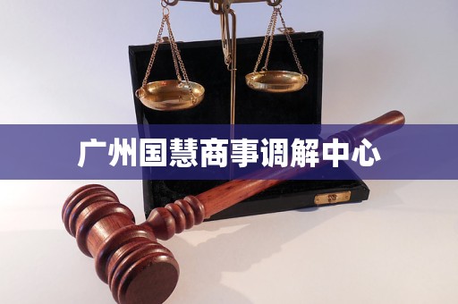 广州国慧商事调解中心 广州国慧商事调解中心