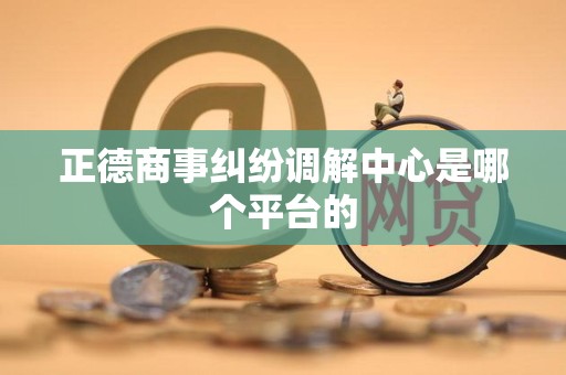 正德商事纠纷调解中心是哪个平台的