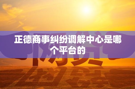 正德商事纠纷调解中心是哪个平台的