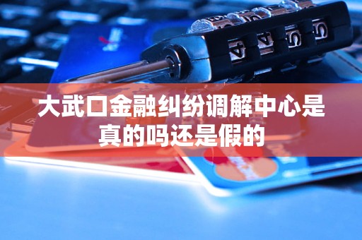 大武口金融纠纷调解中心是真的吗还是假的