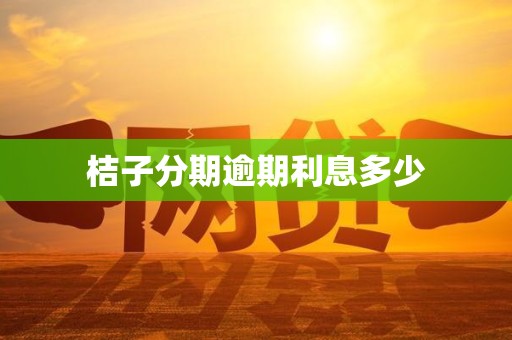 桔子分期逾期利息多少 桔子分期逾期利息多少